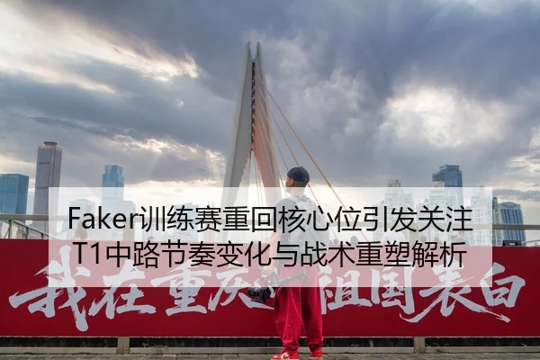 Faker训练赛重回核心位引发关注 T1中路节奏变化与战术重塑解析