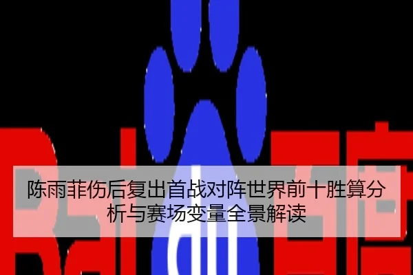 陈雨菲伤后复出首战对阵世界前十胜算分析与赛场变量全景解读